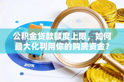 稻城公积金贷款额度上限，如何最大化利用你的购房资金？