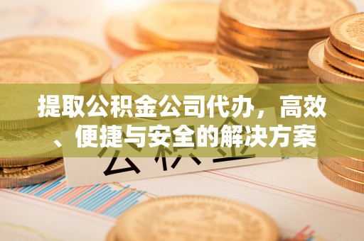 稻城提取公积金公司代办，高效、便捷与安全的解决方案