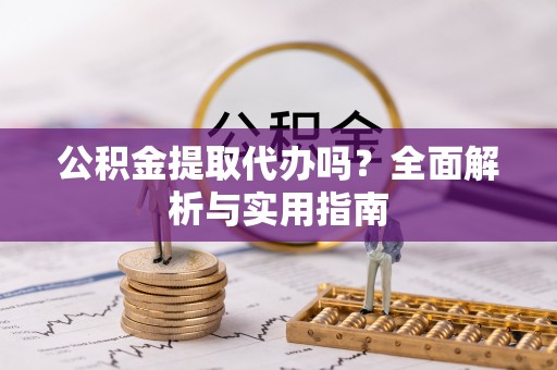 稻城公积金提取代办吗？全面解析与实用指南