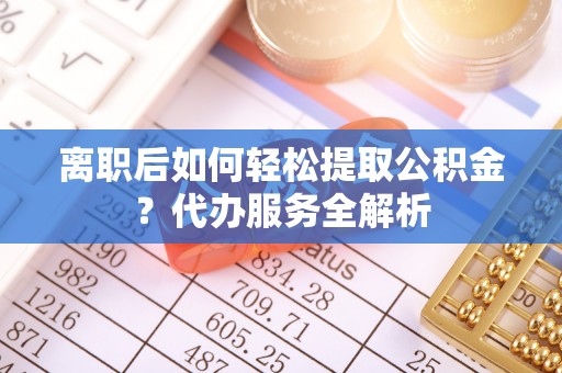 稻城离职后如何轻松提取公积金？代办服务全解析