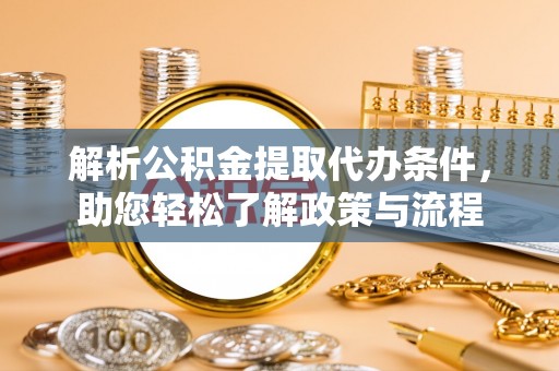 稻城解析公积金提取代办条件，助您轻松了解政策与流程
