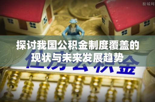 稻城探讨我国公积金制度覆盖的现状与未来发展趋势