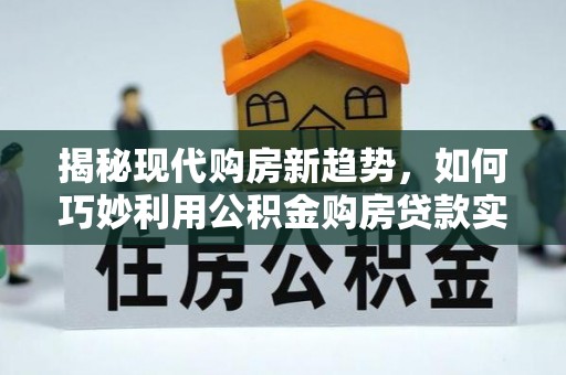 稻城揭秘现代购房新趋势，如何巧妙利用公积金购房贷款实现梦想家园