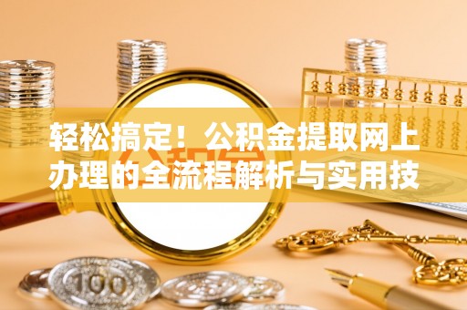 稻城轻松搞定！公积金提取网上办理的全流程解析与实用技巧