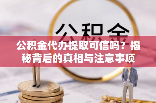 稻城公积金代办提取可信吗？揭秘背后的真相与注意事项