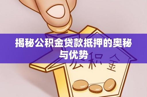 稻城揭秘公积金贷款抵押的奥秘与优势