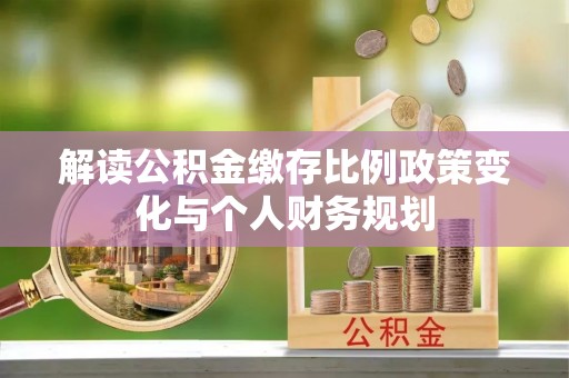 稻城解读公积金缴存比例政策变化与个人财务规划