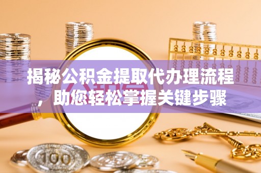 稻城揭秘公积金提取代办理流程，助您轻松掌握关键步骤
