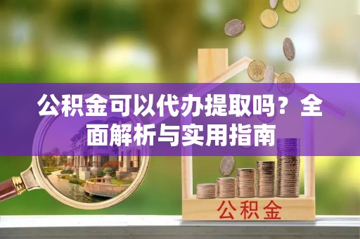 稻城公积金可以代办提取吗？全面解析与实用指南