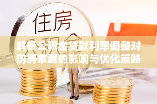 稻城解析公积金贷款利率调整对购房家庭的影响与优化策略