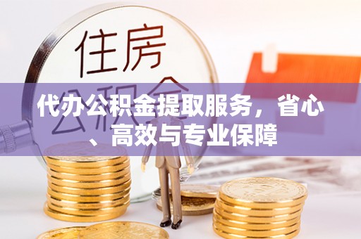 稻城代办公积金提取服务，省心、高效与专业保障