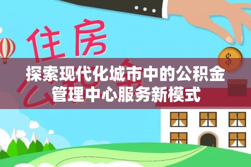 稻城探索现代化城市中的公积金管理中心服务新模式