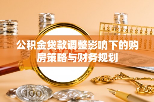 稻城公积金贷款调整影响下的购房策略与财务规划