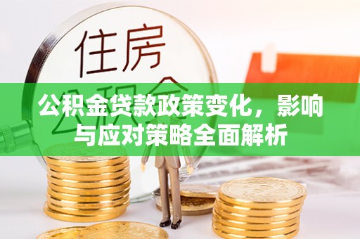稻城公积金贷款政策变化，影响与应对策略全面解析