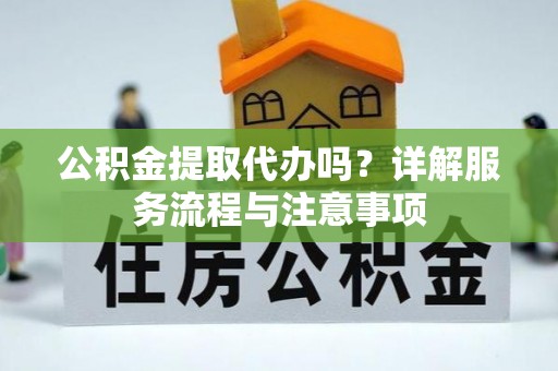 稻城公积金提取代办吗？详解服务流程与注意事项