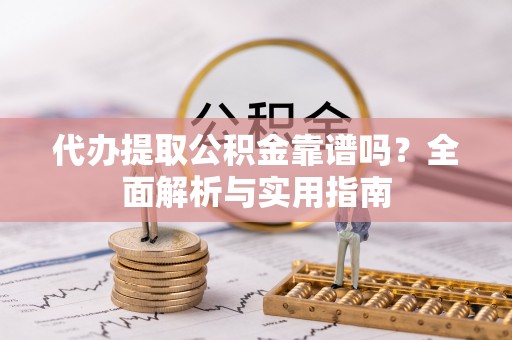 稻城代办提取公积金靠谱吗？全面解析与实用指南