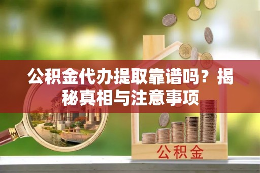 稻城公积金代办提取靠谱吗？揭秘真相与注意事项