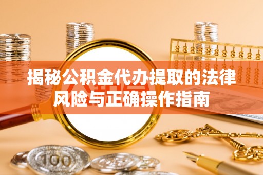 稻城揭秘公积金代办提取的法律风险与正确操作指南