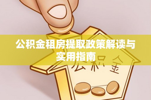 稻城公积金租房提取政策解读与实用指南