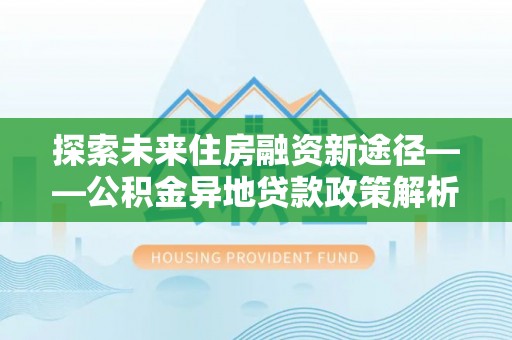 稻城探索未来住房融资新途径——公积金异地贷款政策解析与实践