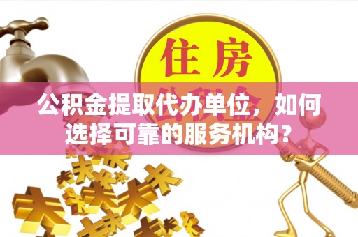稻城公积金提取代办单位，如何选择可靠的服务机构？