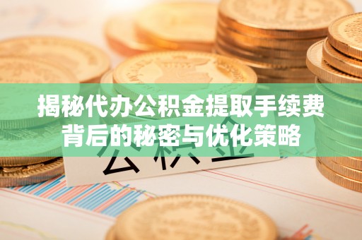稻城揭秘代办公积金提取手续费背后的秘密与优化策略