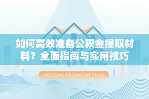 稻城如何高效准备公积金提取材料？全面指南与实用技巧