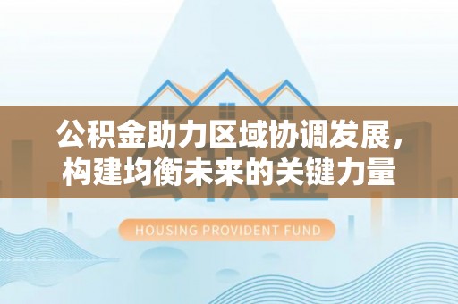 稻城公积金助力区域协调发展，构建均衡未来的关键力量