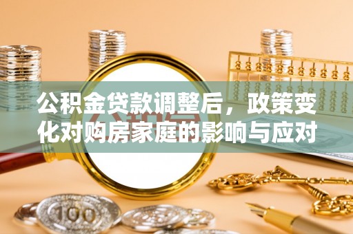稻城公积金贷款调整后，政策变化对购房家庭的影响与应对策略