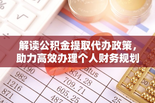 稻城解读公积金提取代办政策，助力高效办理个人财务规划