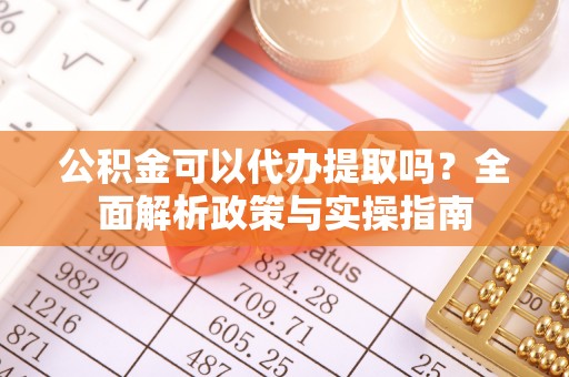稻城公积金可以代办提取吗？全面解析政策与实操指南