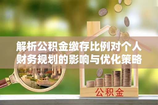 稻城解析公积金缴存比例对个人财务规划的影响与优化策略