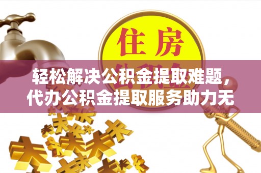 稻城轻松解决公积金提取难题，代办公积金提取服务助力无忧生活