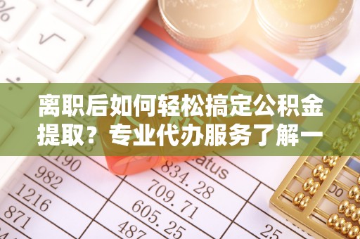稻城离职后如何轻松搞定公积金提取？专业代办服务了解一下