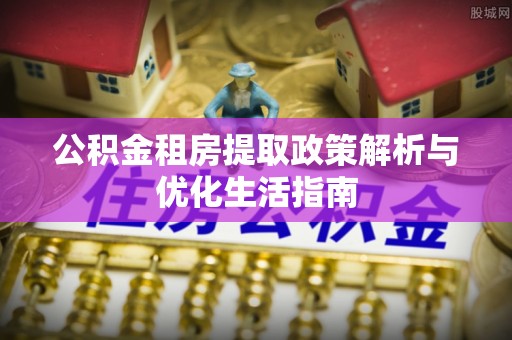 稻城公积金租房提取政策解析与优化生活指南