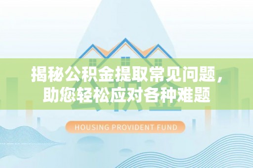 稻城揭秘公积金提取常见问题，助您轻松应对各种难题