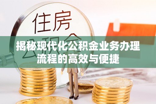 稻城揭秘现代化公积金业务办理流程的高效与便捷