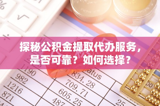 稻城探秘公积金提取代办服务，是否可靠？如何选择？