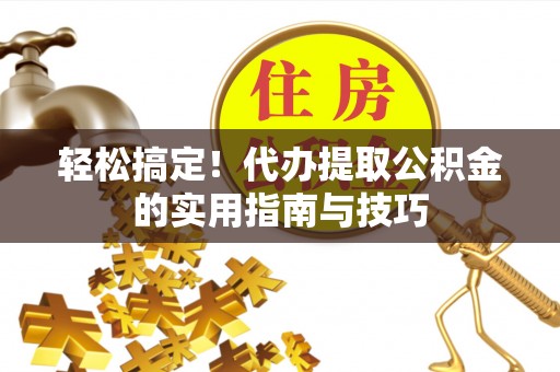 稻城轻松搞定！代办提取公积金的实用指南与技巧