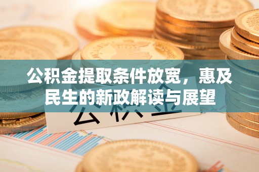稻城公积金提取条件放宽，惠及民生的新政解读与展望