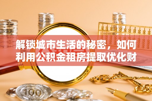 稻城解锁城市生活的秘密，如何利用公积金租房提取优化财务规划