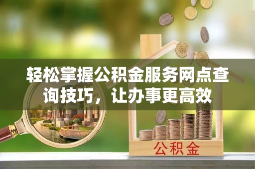 稻城轻松掌握公积金服务网点查询技巧，让办事更高效