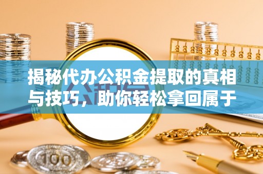 稻城揭秘代办公积金提取的真相与技巧，助你轻松拿回属于你的钱