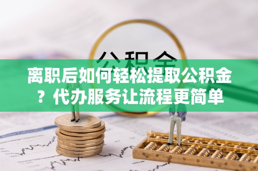 稻城离职后如何轻松提取公积金？代办服务让流程更简单