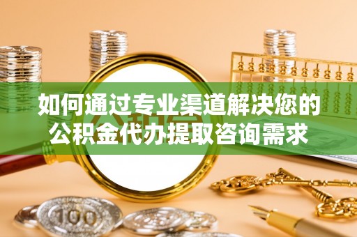 稻城如何通过专业渠道解决您的公积金代办提取咨询需求