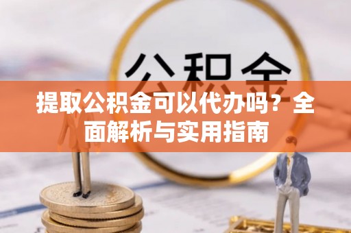 稻城提取公积金可以代办吗？全面解析与实用指南