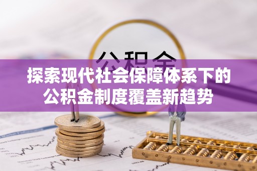 稻城探索现代社会保障体系下的公积金制度覆盖新趋势