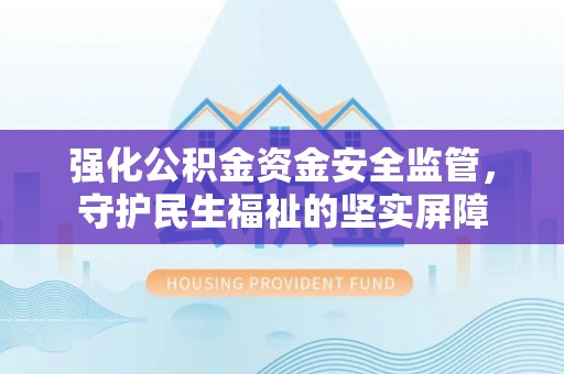 稻城强化公积金资金安全监管，守护民生福祉的坚实屏障