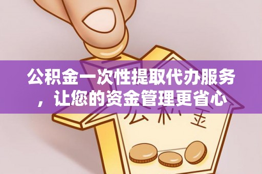 稻城公积金一次性提取代办服务，让您的资金管理更省心
