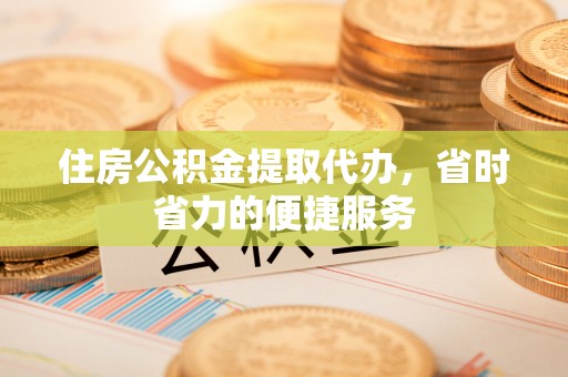 稻城住房公积金提取代办，省时省力的便捷服务